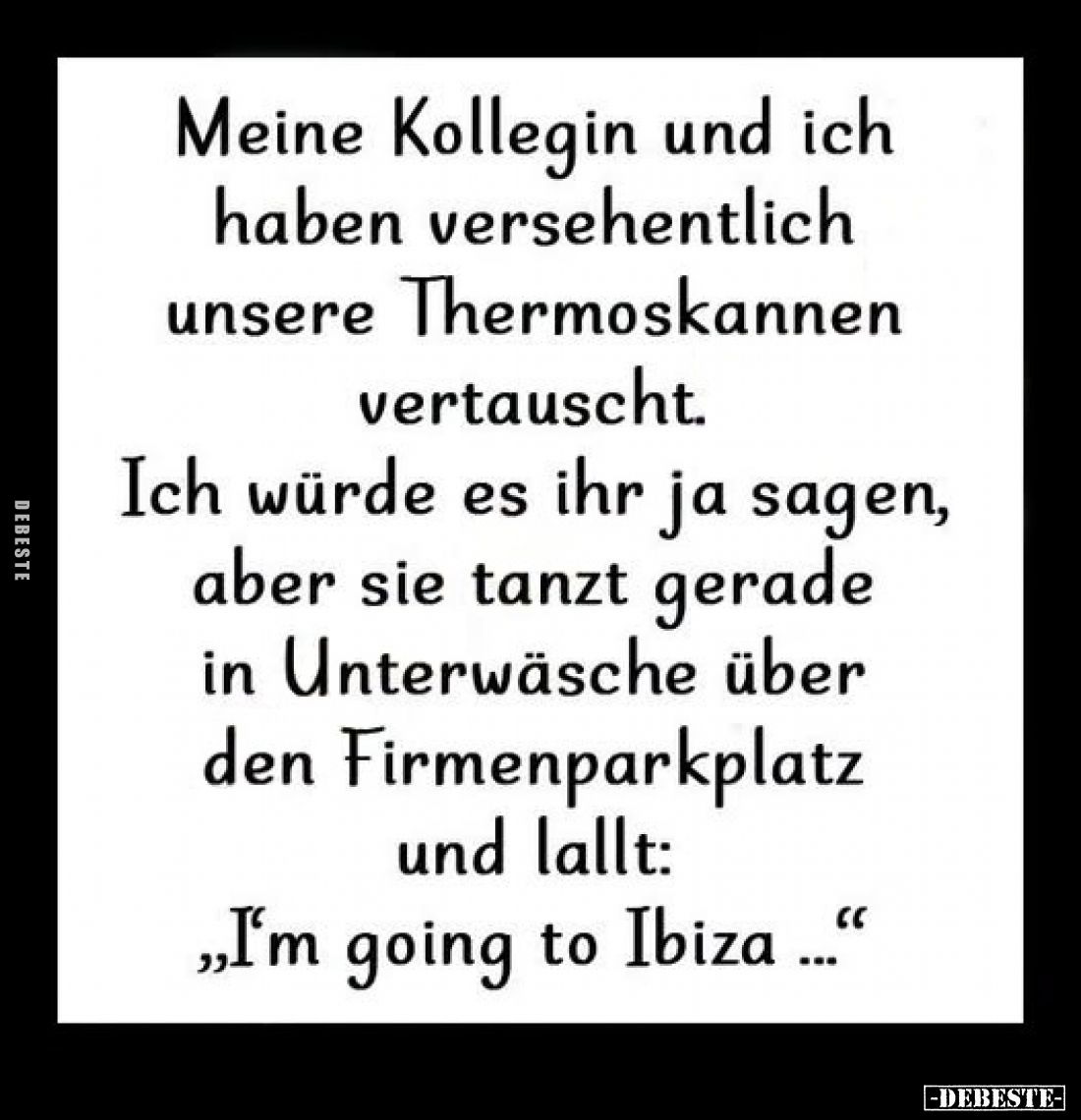 Meine Kollegin und ich haben versehentlich unsere Thermoskannen vertauscht.
Ich würde es ihr ja sagen, aber sie tanzt gerade...