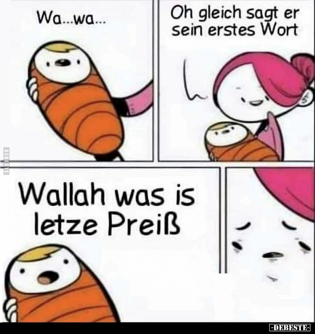 Wa... wa...
Oh gleich sagt er sein erstes Wort.
Wallah was is letze Preiß.