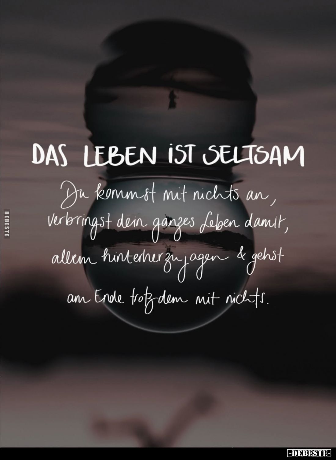 Das Leben ist seltsam. Du kommst mit nichts an, verbringst dein ganzes Leben damit, allem hinterherzujagen und gehst am Ende ...