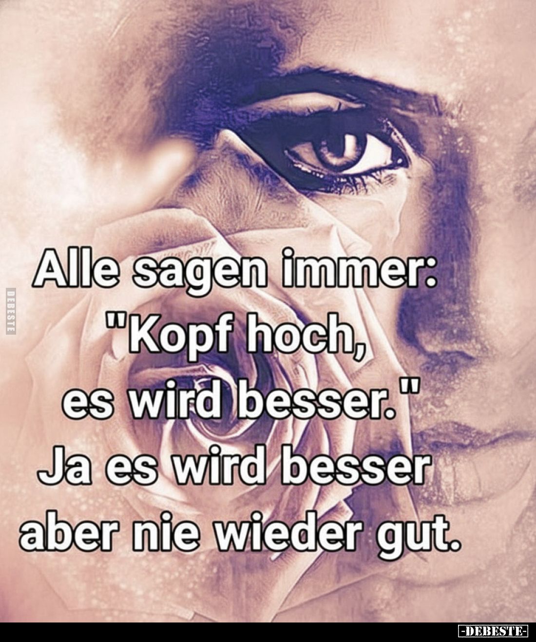 Alle sagen immer:
"Kopf hoch, es wird besser." Ja es wird besser aber nie wieder gut.