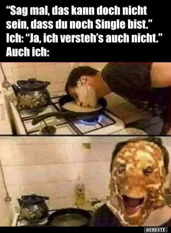 "Sag mal, das kann doch nicht sein, dass du noch Single.."