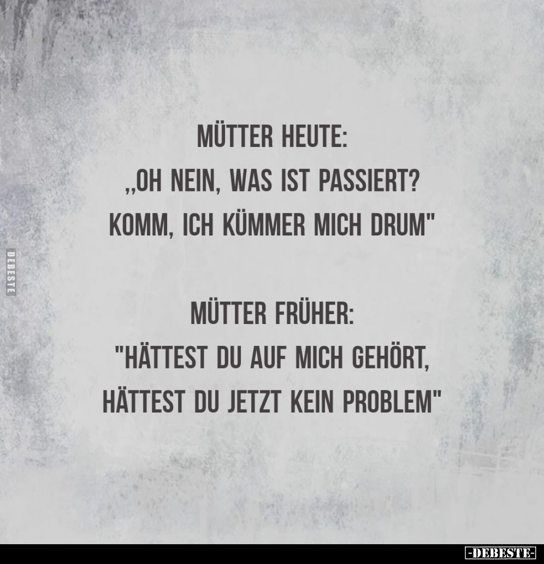 Mütter heute:
"Oh nein, was ist passiert? Komm, ich kümmer mich drum." -
Mütter früher:
"Hättest du auf mic...