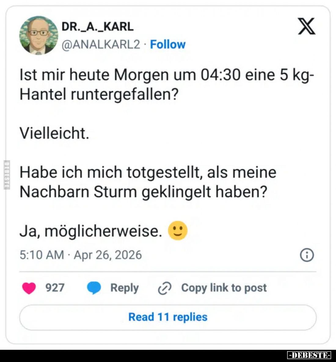 Ist mir heute Morgen um 04:30 eine 5 kg-Hantel runtergefallen?
Vielleicht.
Habe ich mich totgestellt, als meine Nachbarn St...