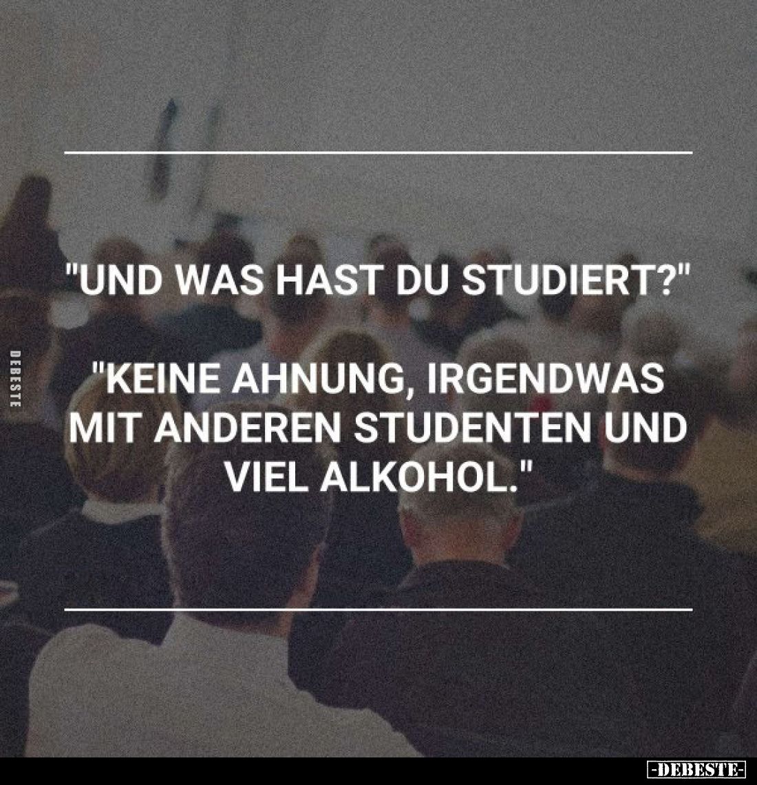 "Und was hast du studiert?"
"Keine Ahnung, irgendwas mit anderen Studenten und viel Alkohol."