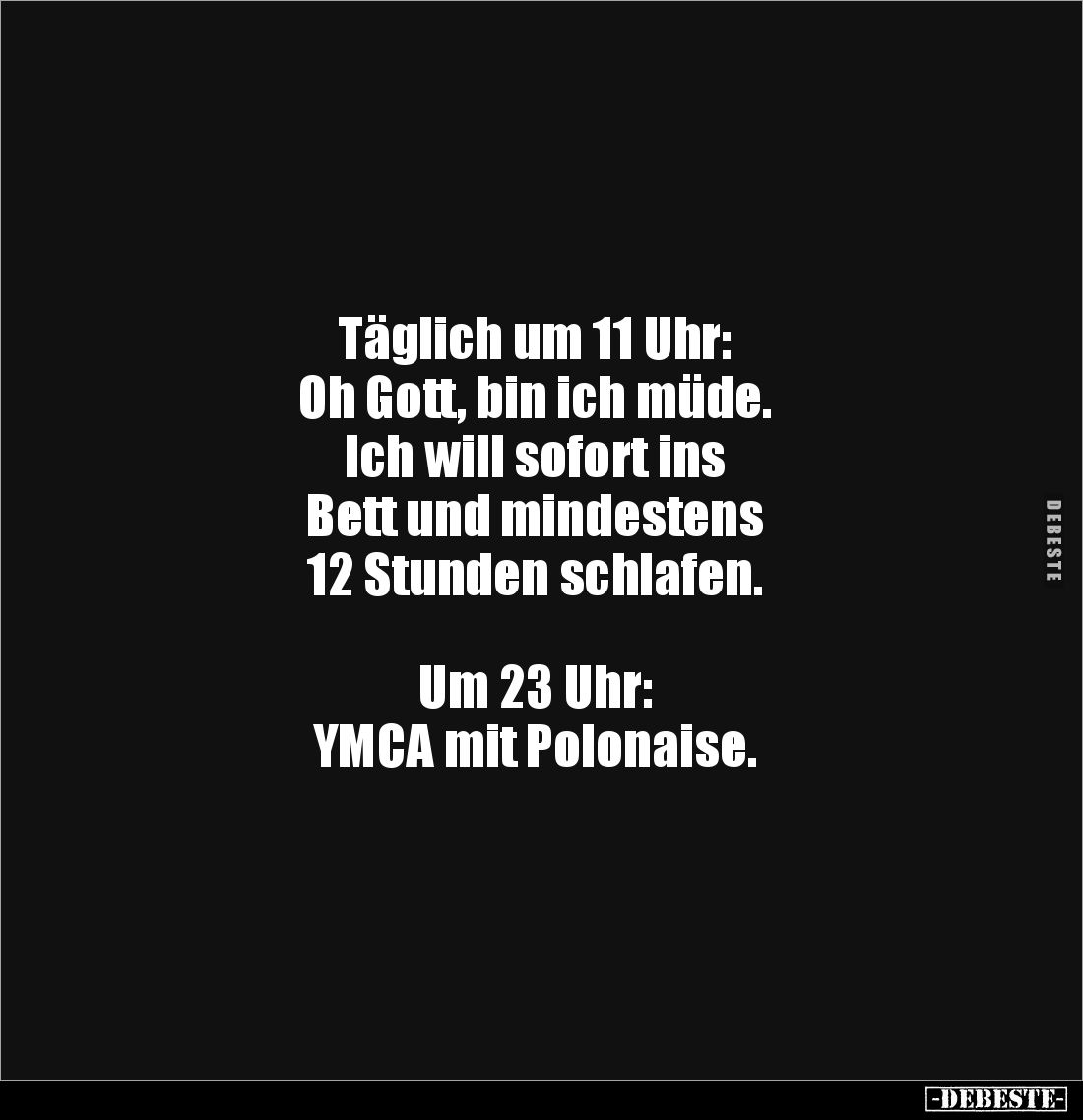 Täglich um 11 Uhr:
Oh Gott, bin ich müde.
Ich will sofort ins
Bett und mindestens
12 Stunden schlafen.
Um 23 ...