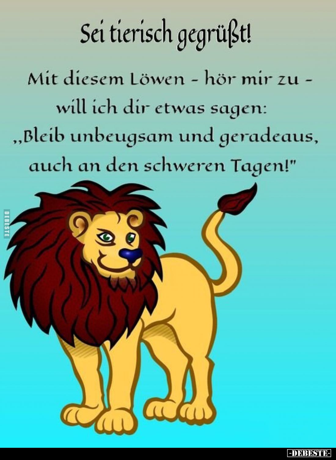 Sei tierisch gegrüßt!
Mit diesem Löwen - hör mir zu will ich dir etwas sagen: "Bleib unbeugsam und geradeaus, auch an d...