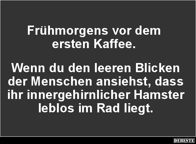 Frühmorgens vor dem
ersten Kaffee.
Wenn du den leeren Blicken der Menschen ansiehst, dass ihr innergehirnlicher Ham...
