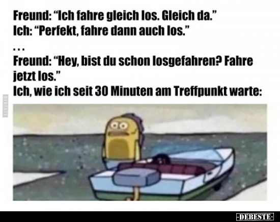 Freund: "Ich fahre gleich los. Gleich da."..