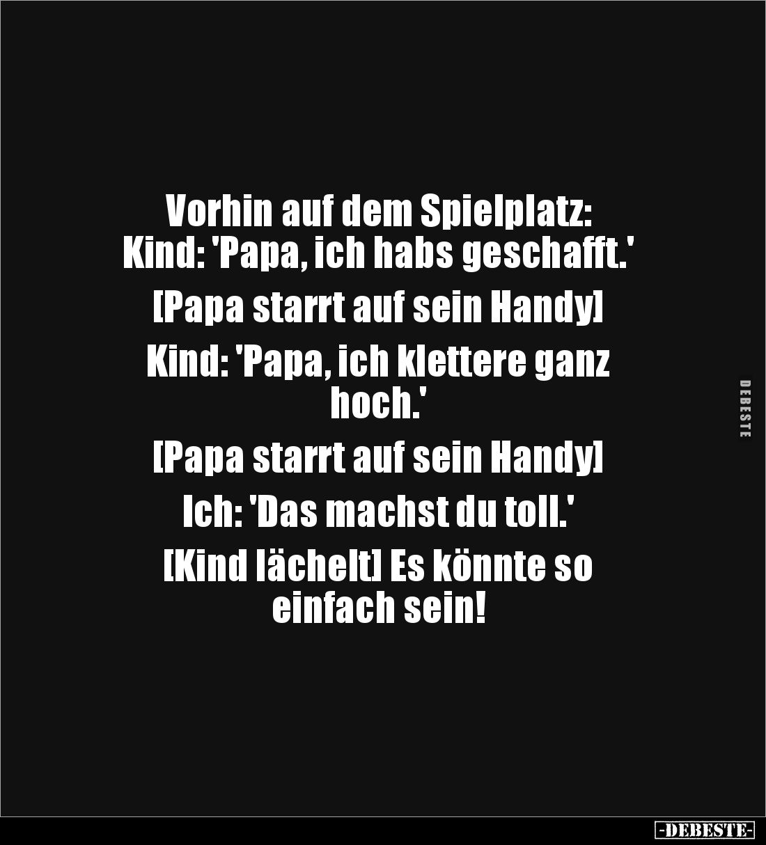 Vorhin auf dem Spielplatz: 
Kind: 'Papa, ich habs geschafft.' 

[Papa starrt auf sein Handy] 

Kind: 'Papa, ich klettere...