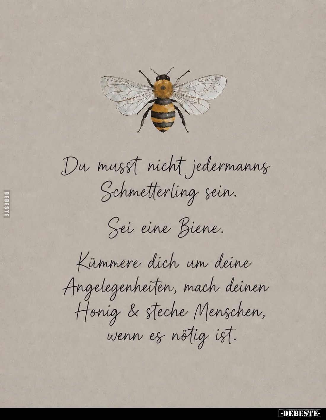 Du musst nicht jedermanns Schmetterling sein.
Sei eine Biene.
Kümmere dich um deine Angelegenheiten, mach deinen Honig &amp...