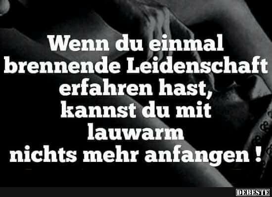 Wenn du einmal brennende Leidenschaft erfahren hast..