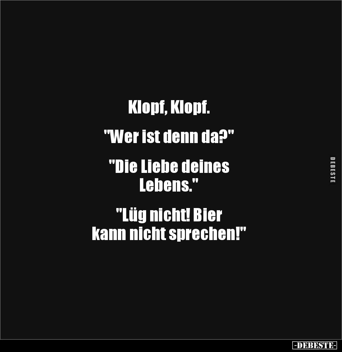 Klopf, Klopf.


"Wer ist denn da?"


"Die Liebe deines 
Lebens."


"Lüg nicht! Bier 
kann...