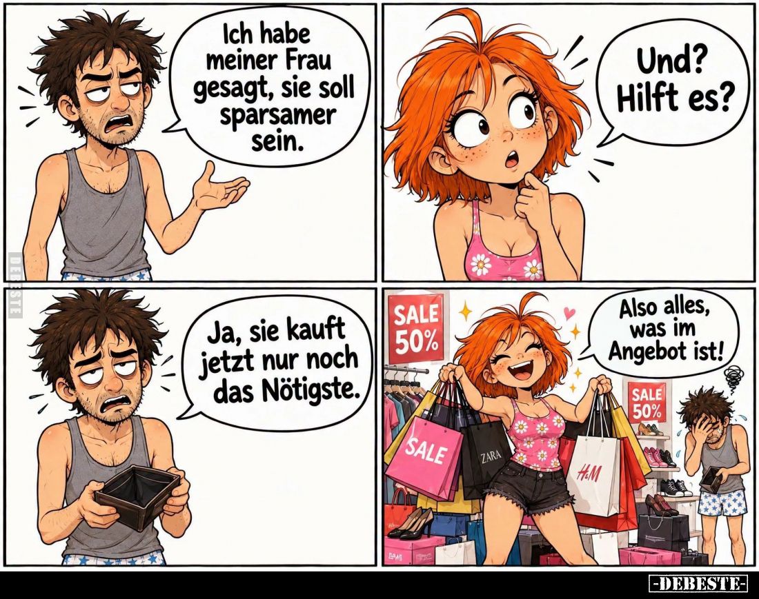 Ich habe meiner Frau gesagt, sie soll sparsamer sein.

Und? Hilft es?

Ja, sie kauft jetzt nur noch das Nötigste.

Also...