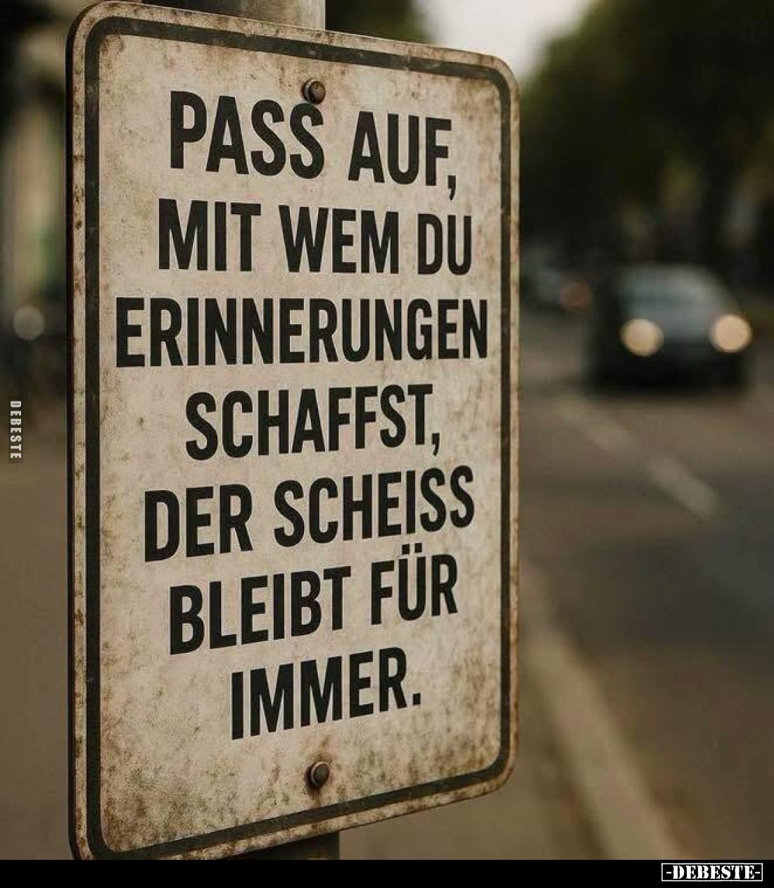 Pass auf, mit wem du Erinnerungen schaffst, der Scheiß bleibt für immer.