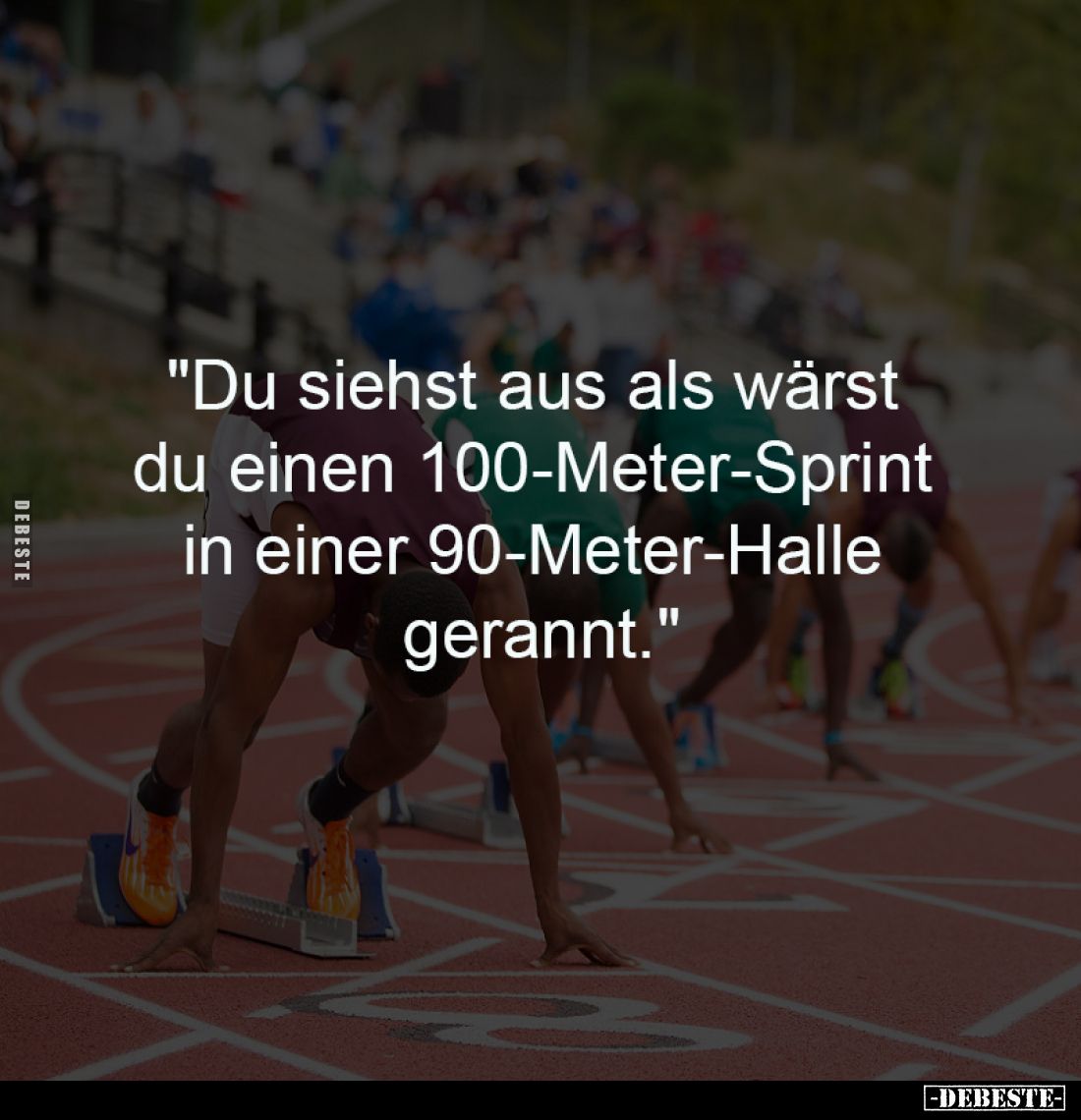 "Du siehst aus als wärst 
du einen 100-Meter-Sprint 
in einer 90-Meter-Halle 
gerannt."