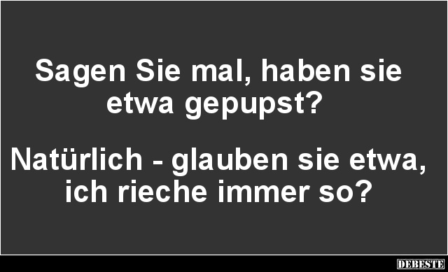 Sagen Sie mal, haben sie etwa gepupst?
Natürlich - glauben sie etwa, ich rieche immer so?