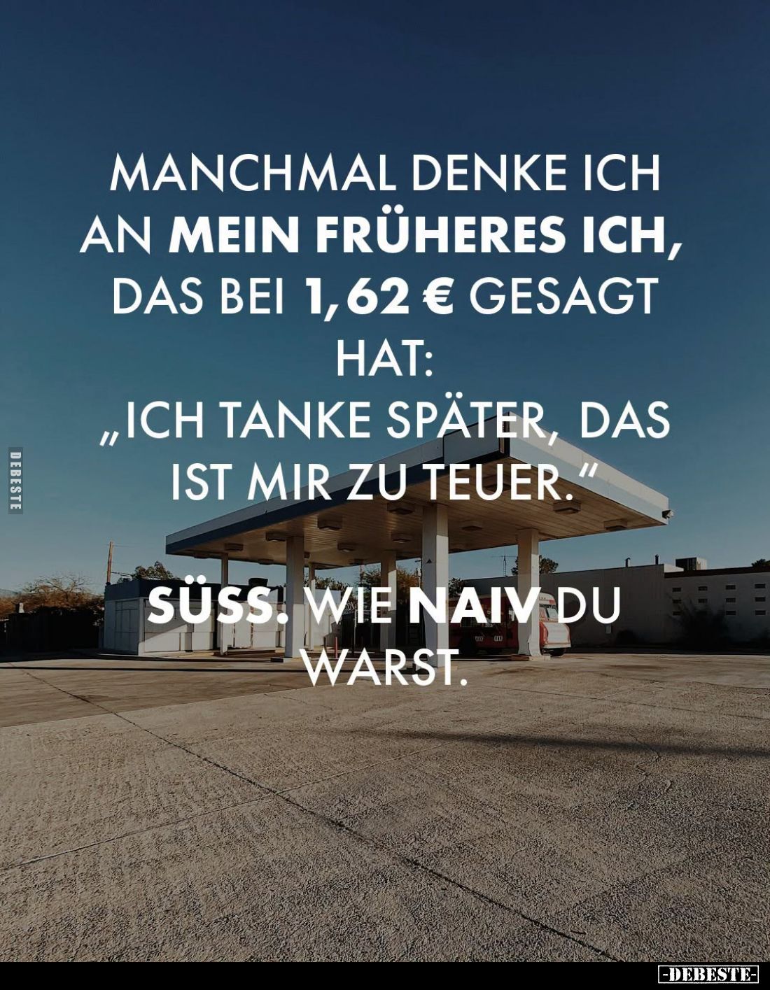 Manchmal denke ich an mein früheres ich, das bei 1,62 € gesagt hat:
"Ich tanke später, das ist mir zu teuer." -
S...