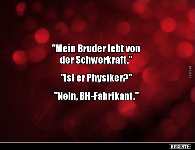 "Mein Bruder lebt von 
der Schwerkraft."


"Ist er Physiker?"


"Nein, BH-Fabrikant."