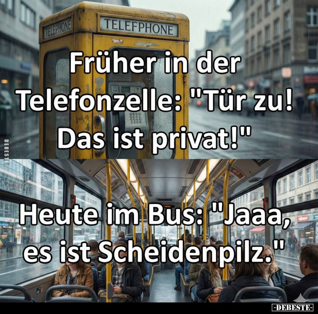 Früher in der Telefonzelle: "Tür zu! Das ist privat!" -
Heute im Bus: "Jaaa, es ist Scheidenpilz."