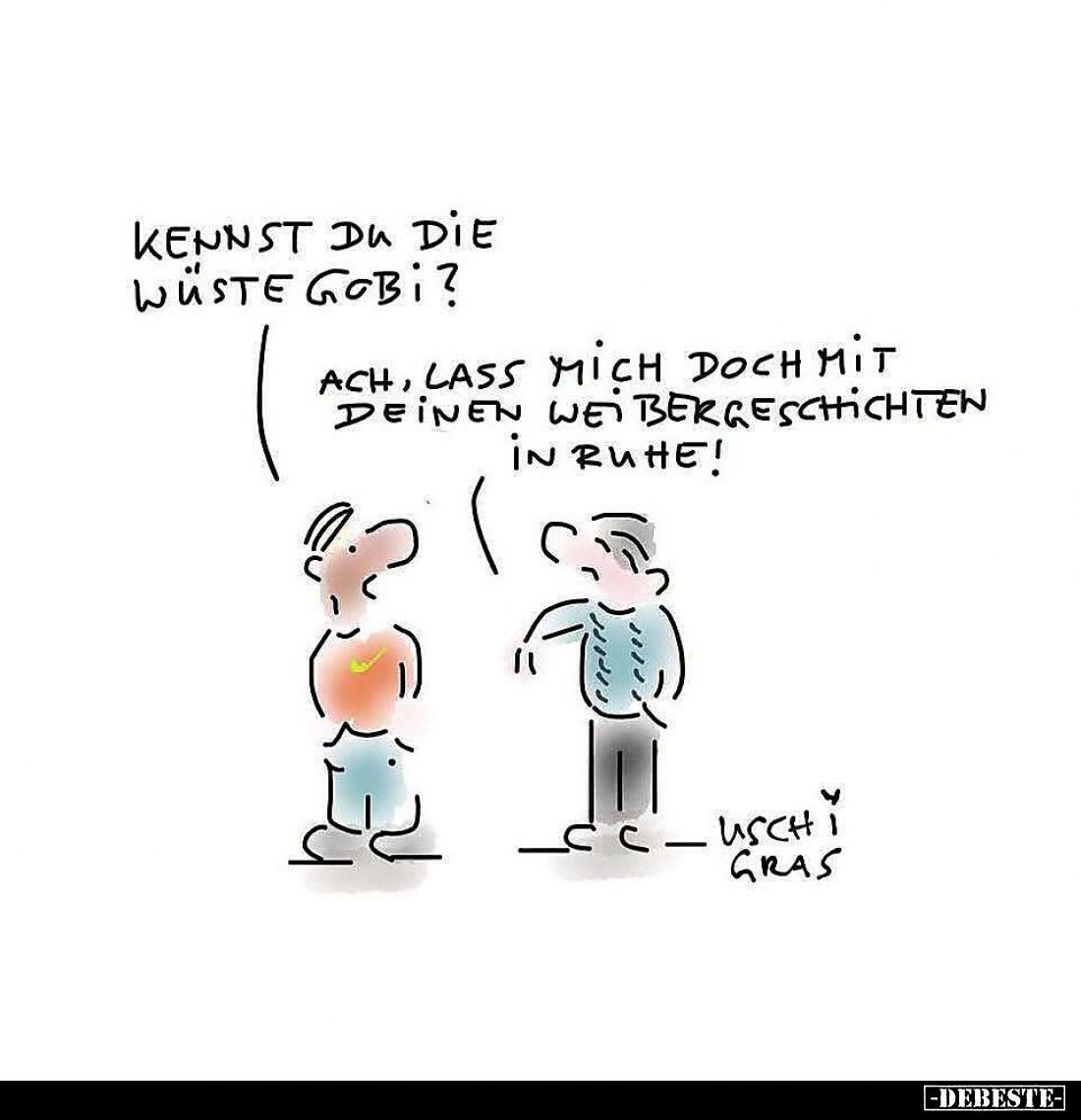 Kennst du die wüste Gobi?
- Ach, lass mich doch mit deinen Weibergeschichten in Ruhe!