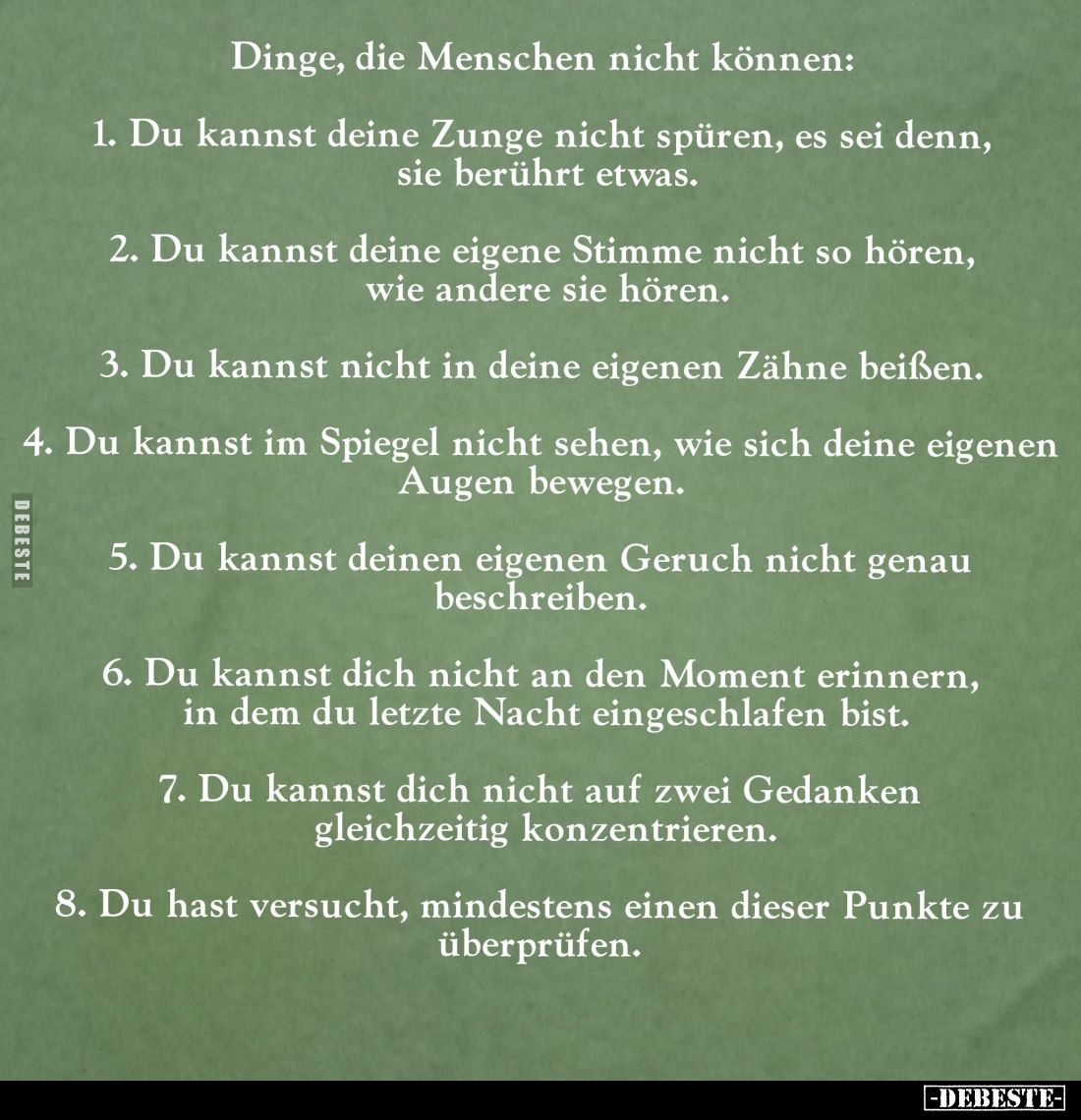 Dinge, die Menschen nicht können:

  -  Du kannst deine Zunge nicht spüren, es sei denn, sie berührt etwas.
 -  Du kannst ...
