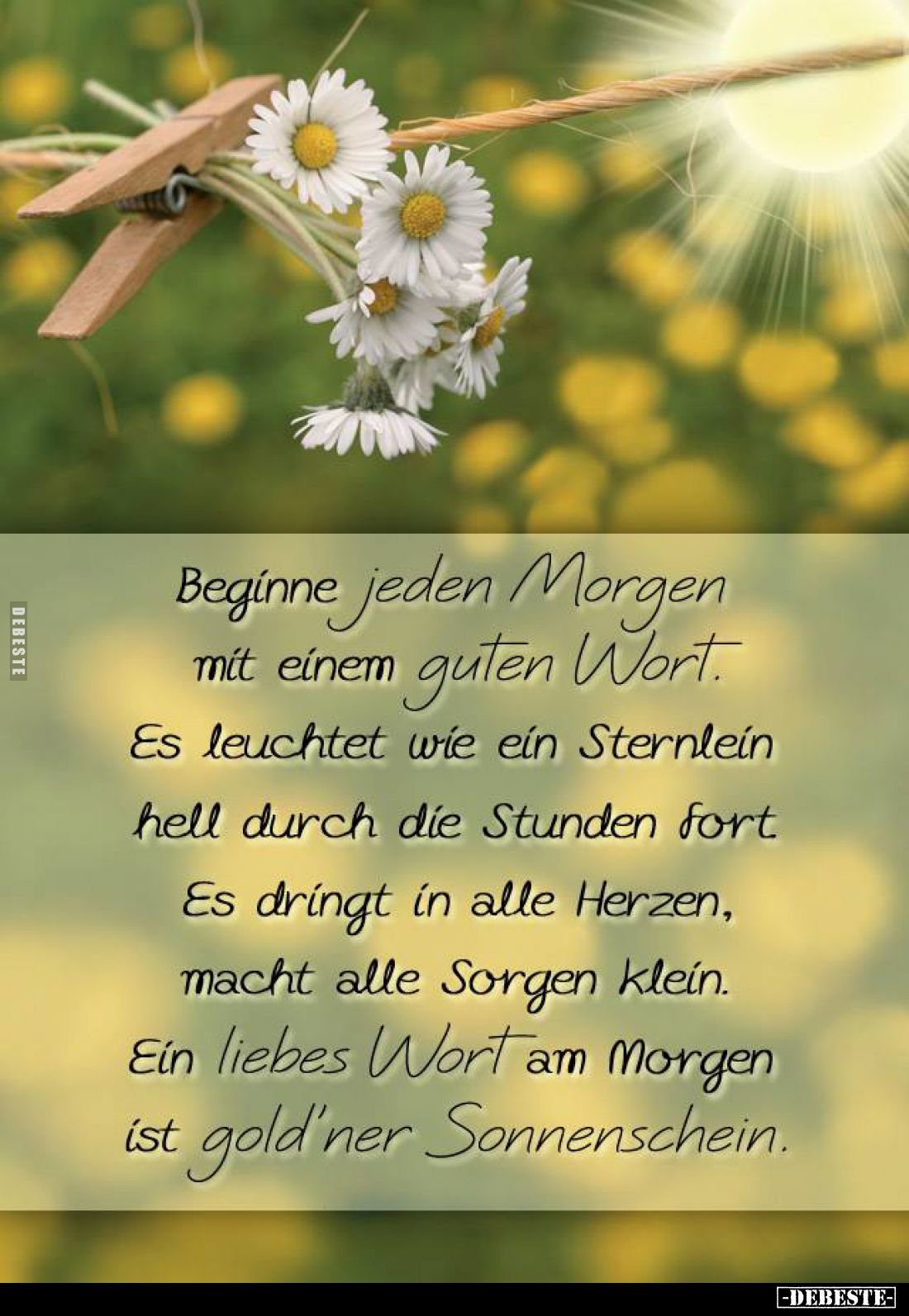Beginne jeden Morgen mit einem guten Wort.
Es leuchtet wie ein Sternlein hell durch die Stunden fort Es dringt in alle Herze...