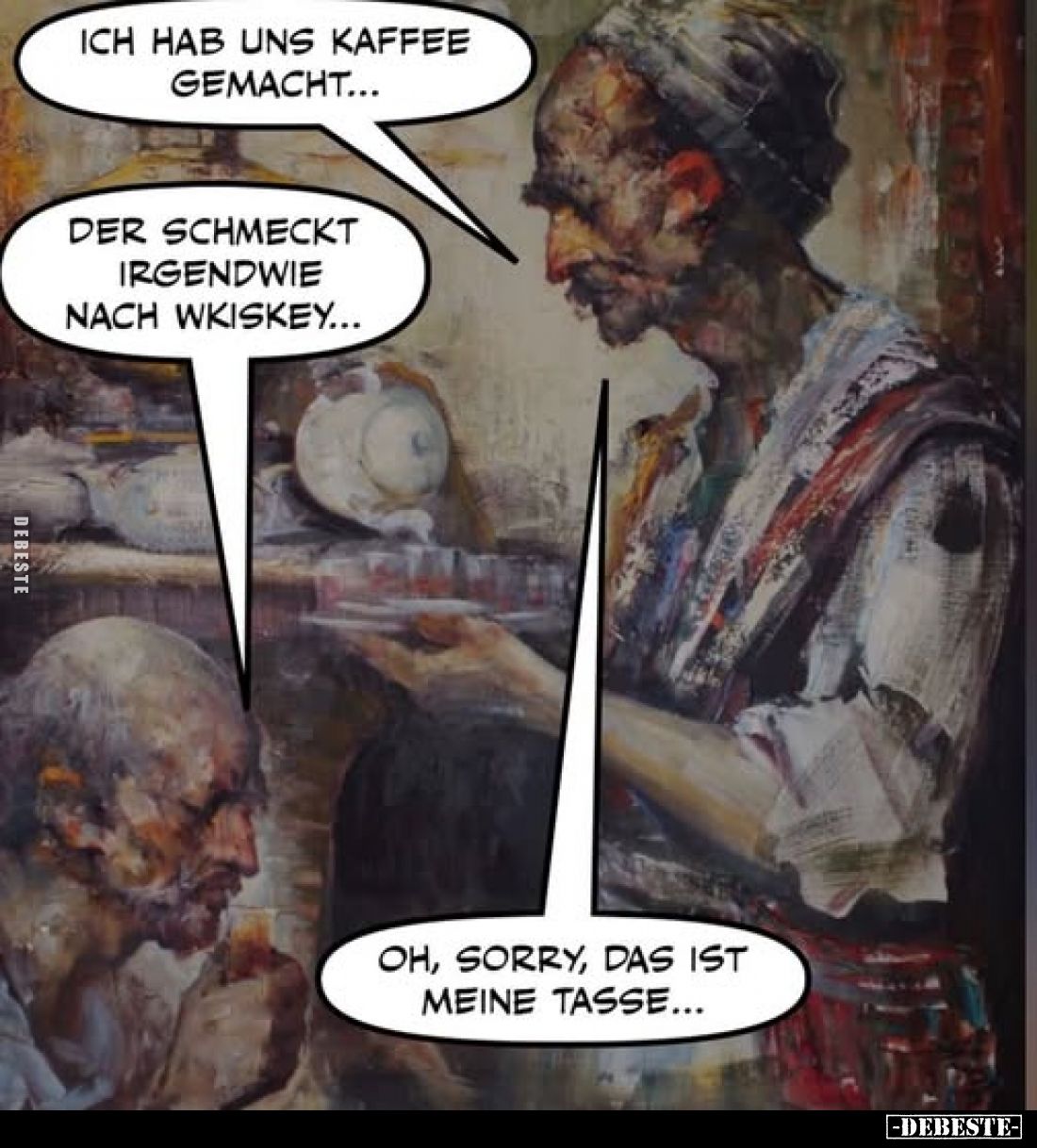 Ich hab uns Kaffee gemacht... -
Der schmeckt irgendwie nach Wkiskey... -
Oh, sorry, das ist meine Tasse...