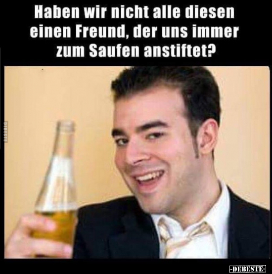 Haben wir nicht alle diesen einen Freund, der uns immer zum..