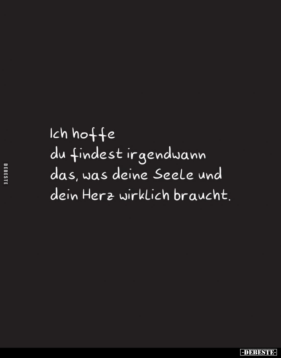 Ich hoffe du findest irgendwann das, was deine Seele und dein Herz wirklich braucht.