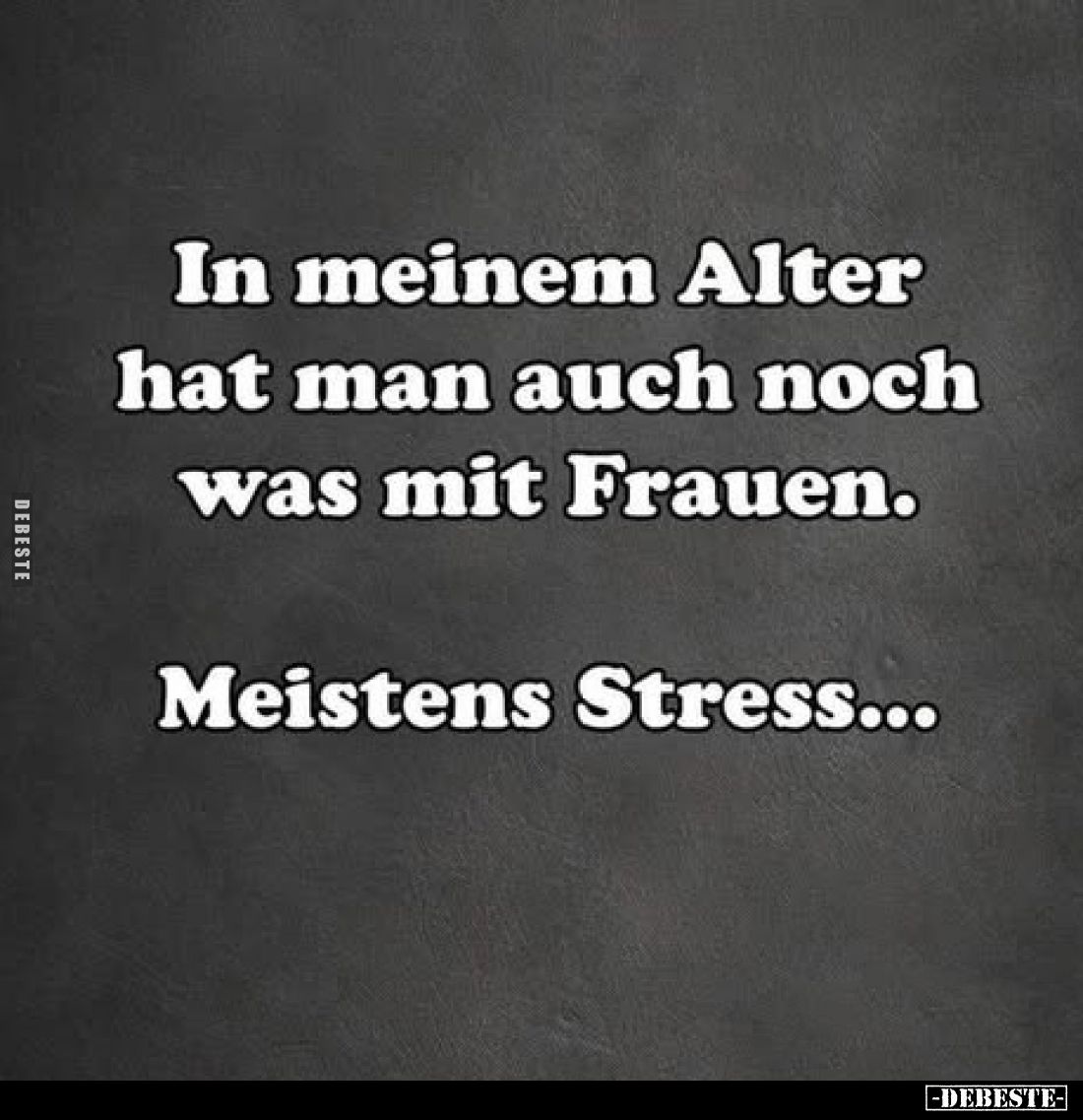 In meinem Alter hat man auch noch was mit Frauen.
Meistens Stress...