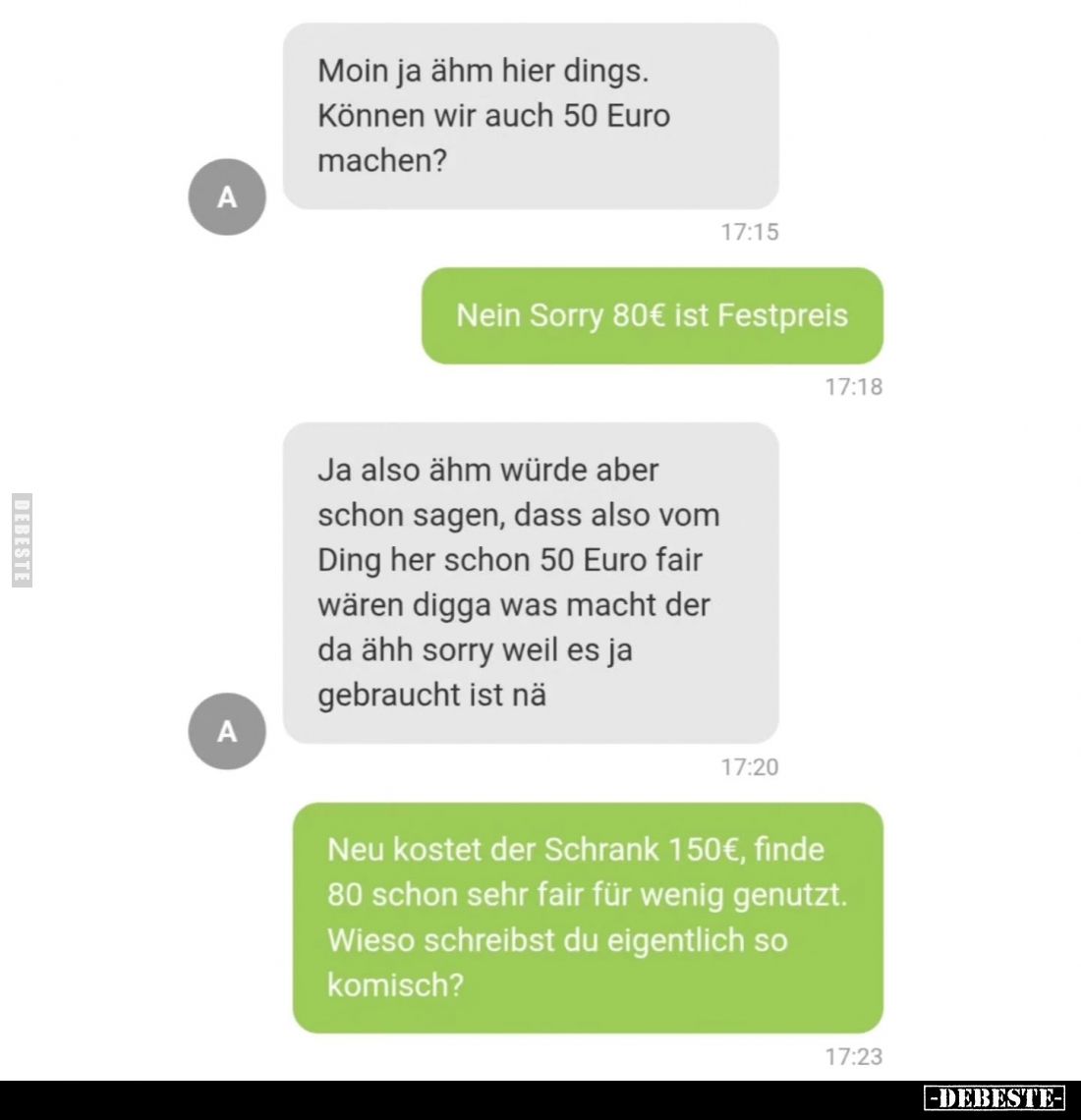 Moin ja ähm hier dings.
Können wir auch 50 Euro
machen?
- Nein Sorry 80€ ist Festpreis.
- Ja also ähm würde aber
schon s...