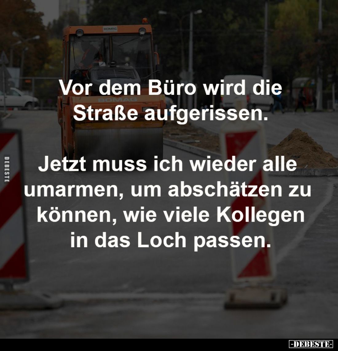 Vor dem Büro wird die
Straße aufgerissen.

Jetzt muss ich wieder alle 
umarmen, um abschätzen zu 
können, wie viele Koll...