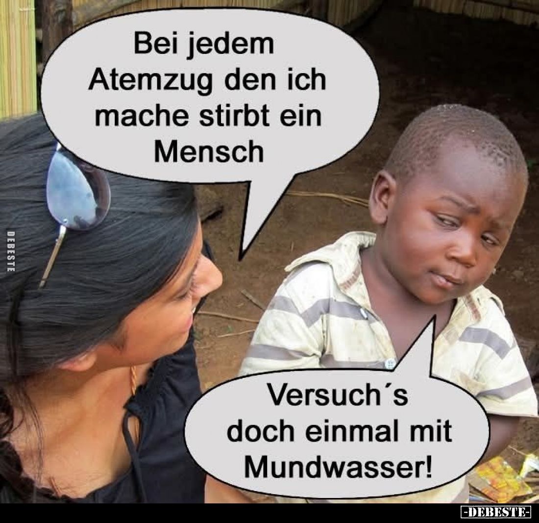 Bei jedem Atemzug den ich mache stirbt ein Mensch. -
Versuch's doch einmal mit Mundwasser!