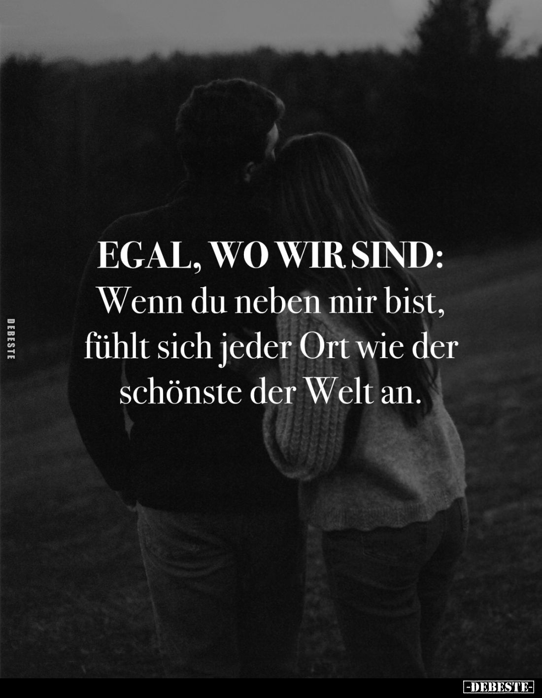 Egal, wo wir sind:
Wenn du neben mir bist, fühlt sich jeder Ort wie der schönste der Welt an.