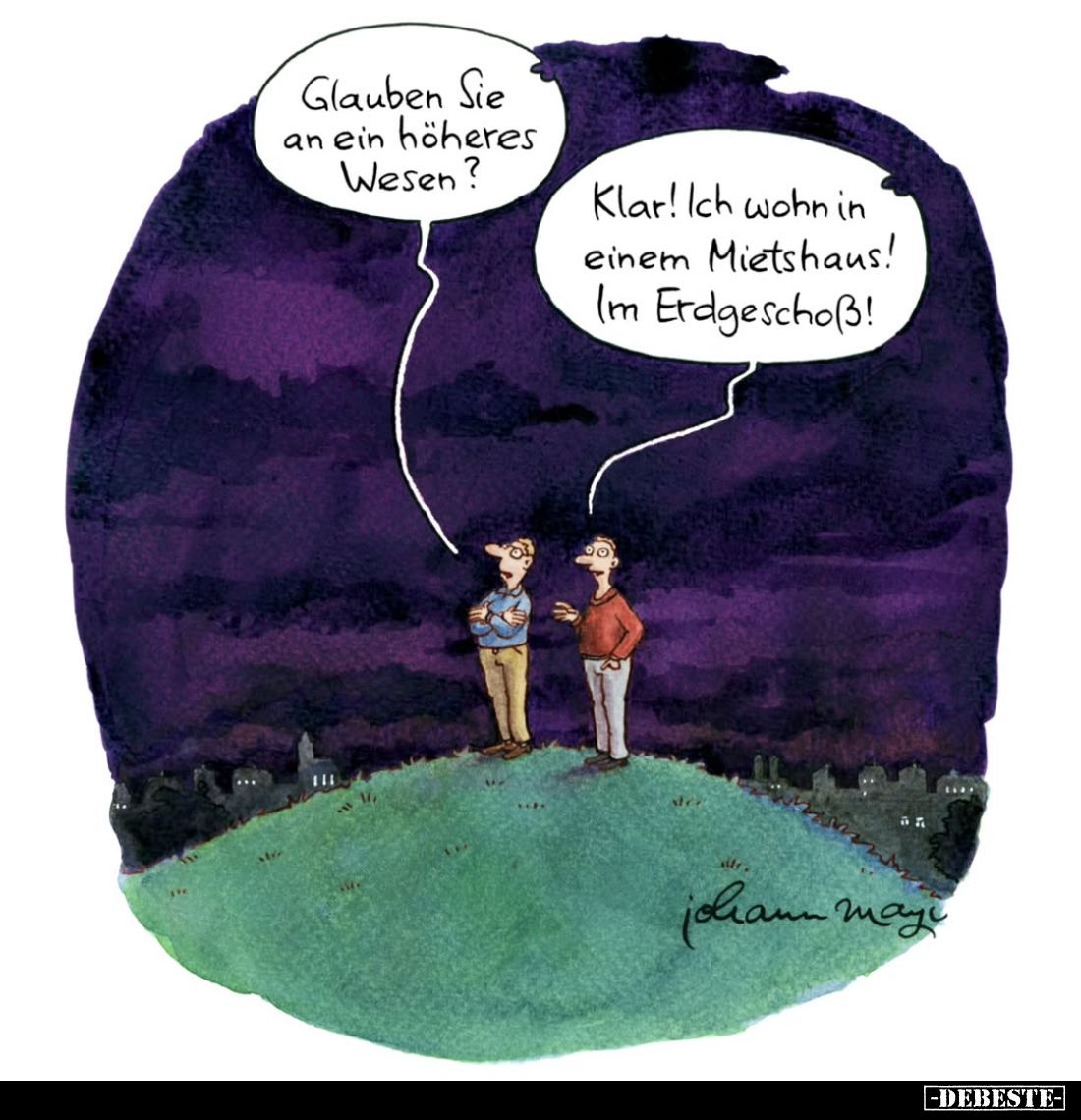 Glauben Sie an ein höheres Wesen? -
Klar! Ich wohn in einem Mietshaus! Im Erdgeschoß!