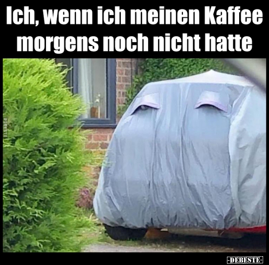 Ich, wenn ich meinen Kaffee morgens noch nicht hatte..