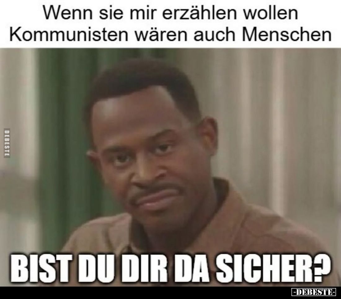Wenn sie mir erzählen wollen Kommunisten wären auch Menschen.
BIST DU DIR DA SICHER?