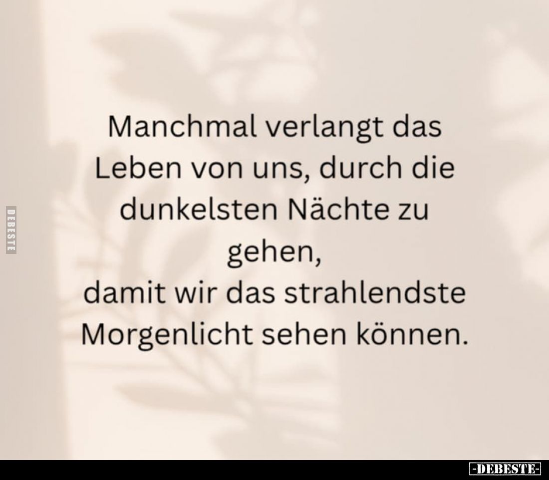 Manchmal verlangt das Leben von uns, durch die dunkelsten Nächte zu gehen, damit wir das strahlendste Morgenlicht sehen könne...