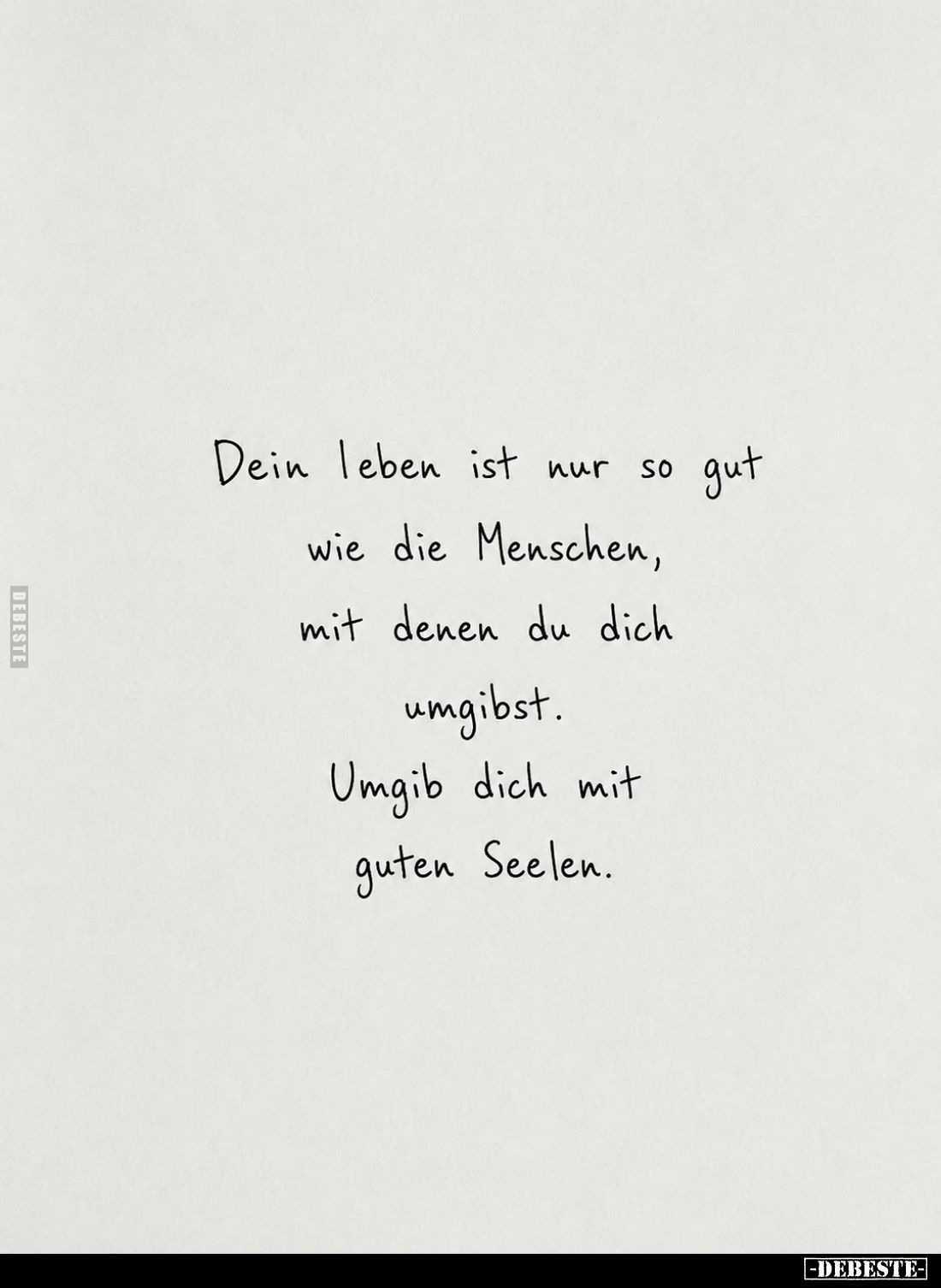 Dein leben ist nur so gut wie die Menschen, mit denen du dich umgibst.
Umgib dich mit guten Seelen.