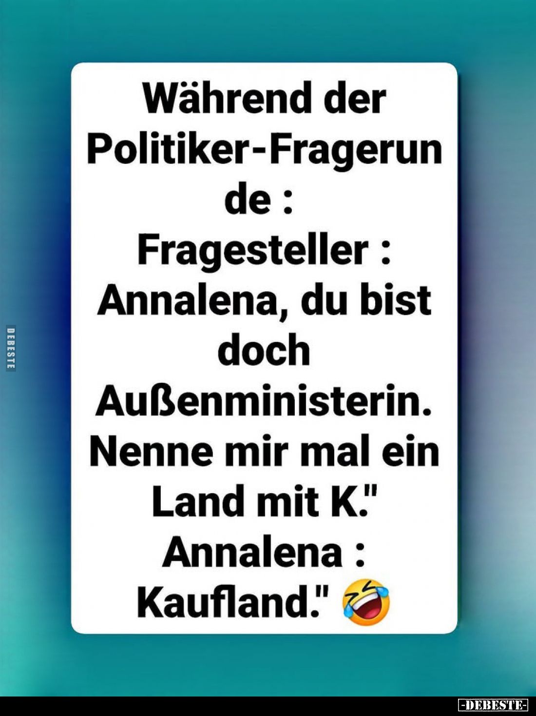 Während der Politiker-Fragerunde:
Fragesteller: "Annalena, du bist doch Außenministerin. Nenne mir mal ein Land mit K.&...