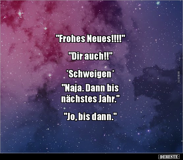 "Frohes Neues!!!!"


"Dir auch!!" 


*Schweigen*

"Naja. Dann bis 
nächstes Jahr."

...