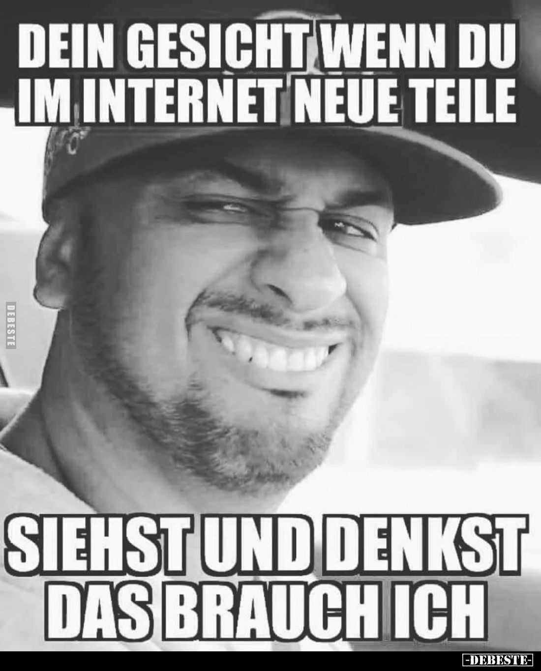 Dein Gesicht wenn du im Internet neue Teile
siehst und denkst das brauch ich.