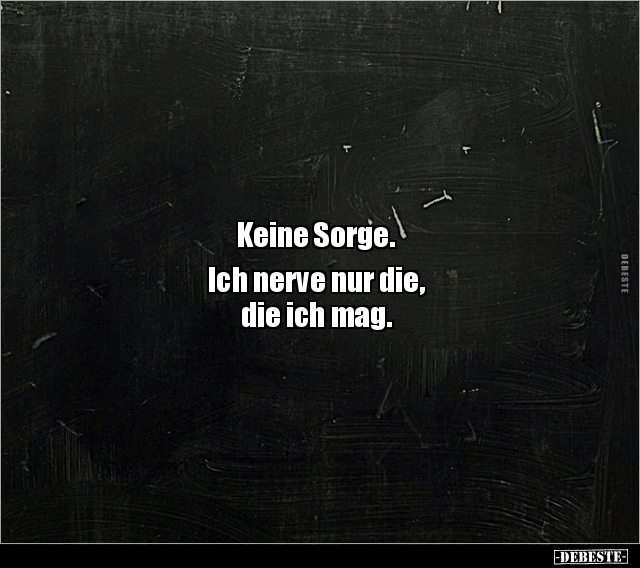 Keine Sorge. 

Ich nerve nur die, 
die ich mag.