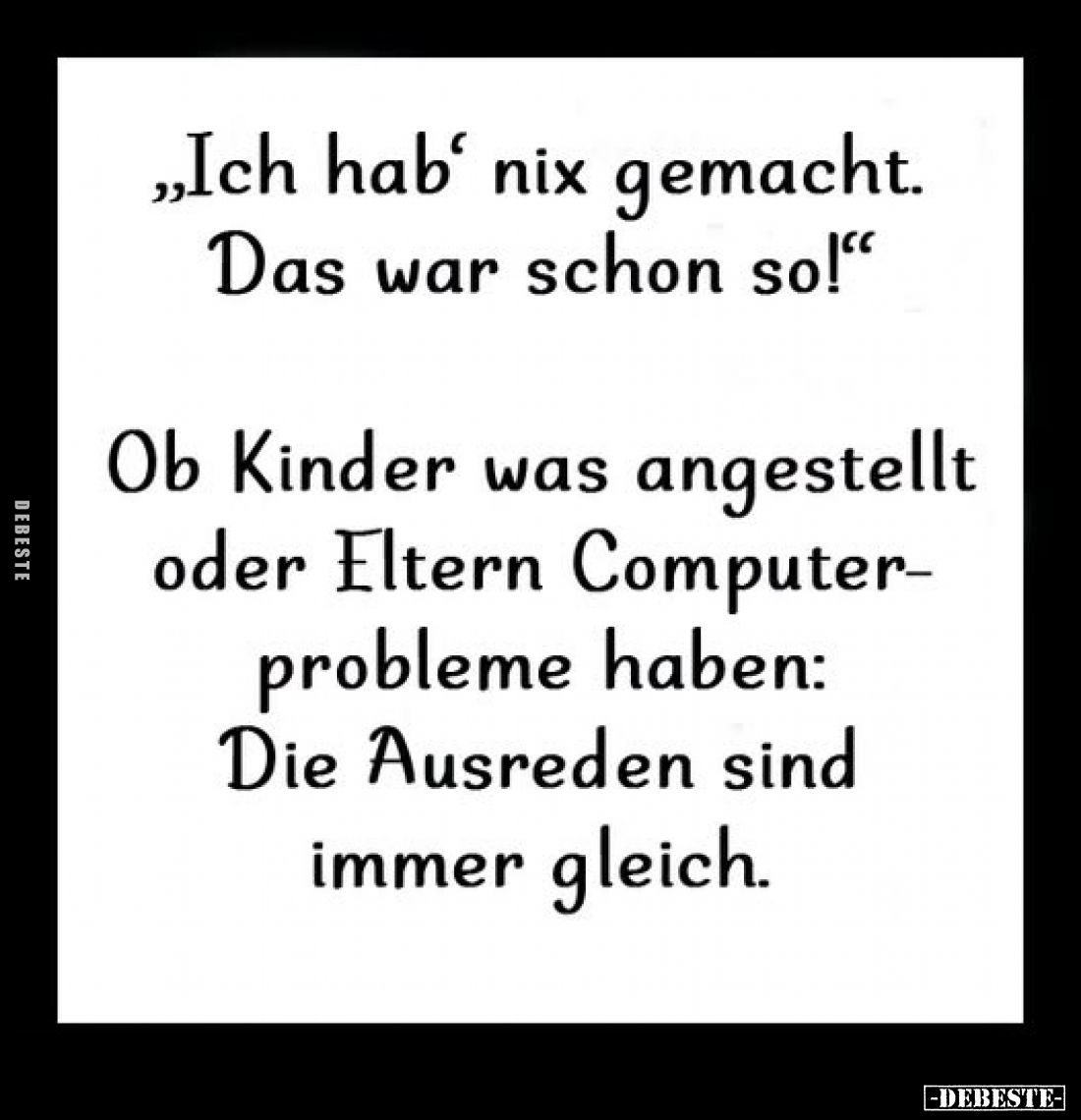„Ich hab‘ nix gemacht.
Das war schon so!“

Ob Kinder was angestellt oder Eltern Computerprobleme haben:
Die Ausreden sind...