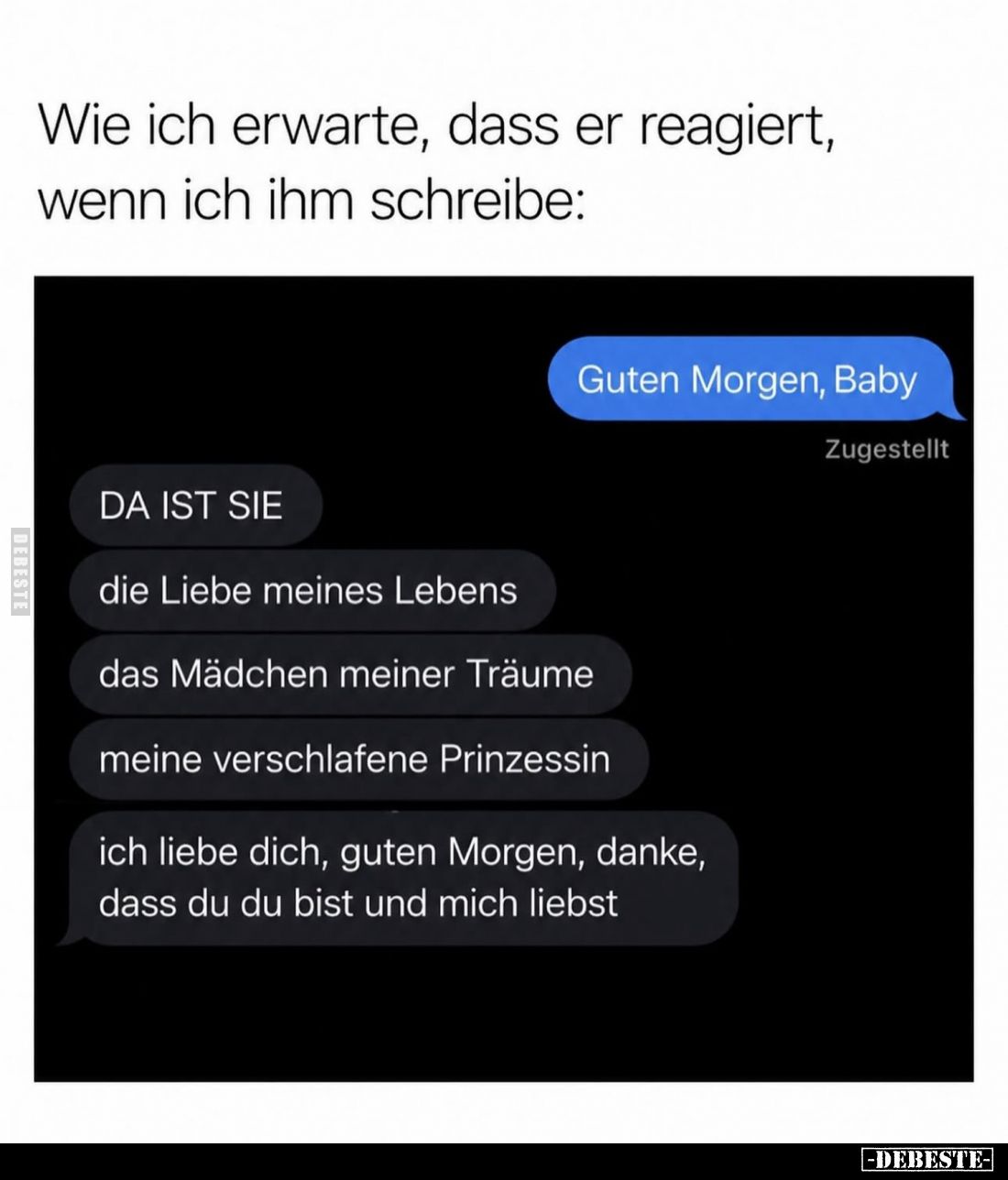 Wie ich erwarte, dass er reagiert, wenn ich ihm schreibe:
Guten Morgen, Baby
-
DA IST SIE
die Liebe meines Lebens
das Mä...