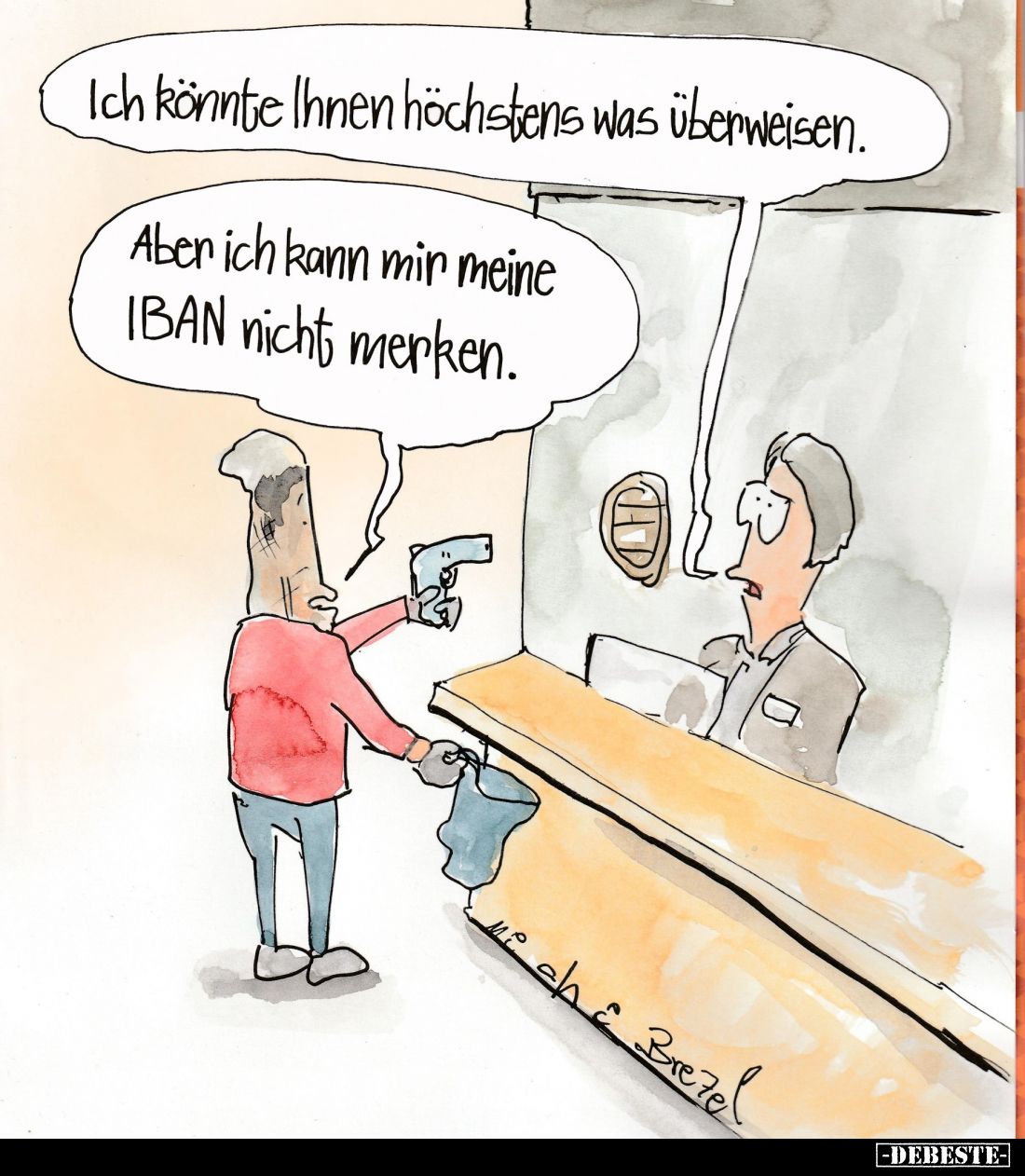 Ich könnte Ihnen höchstens was überweisen. -
Aber ich kann mir meine IBAN nicht merken.