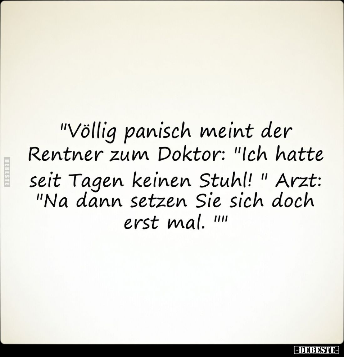 "Völlig panisch meint der Rentner zum Doktor: "Ich hatte seit Tagen keinen Stuhl! " Arzt: "Na dann setzen...
