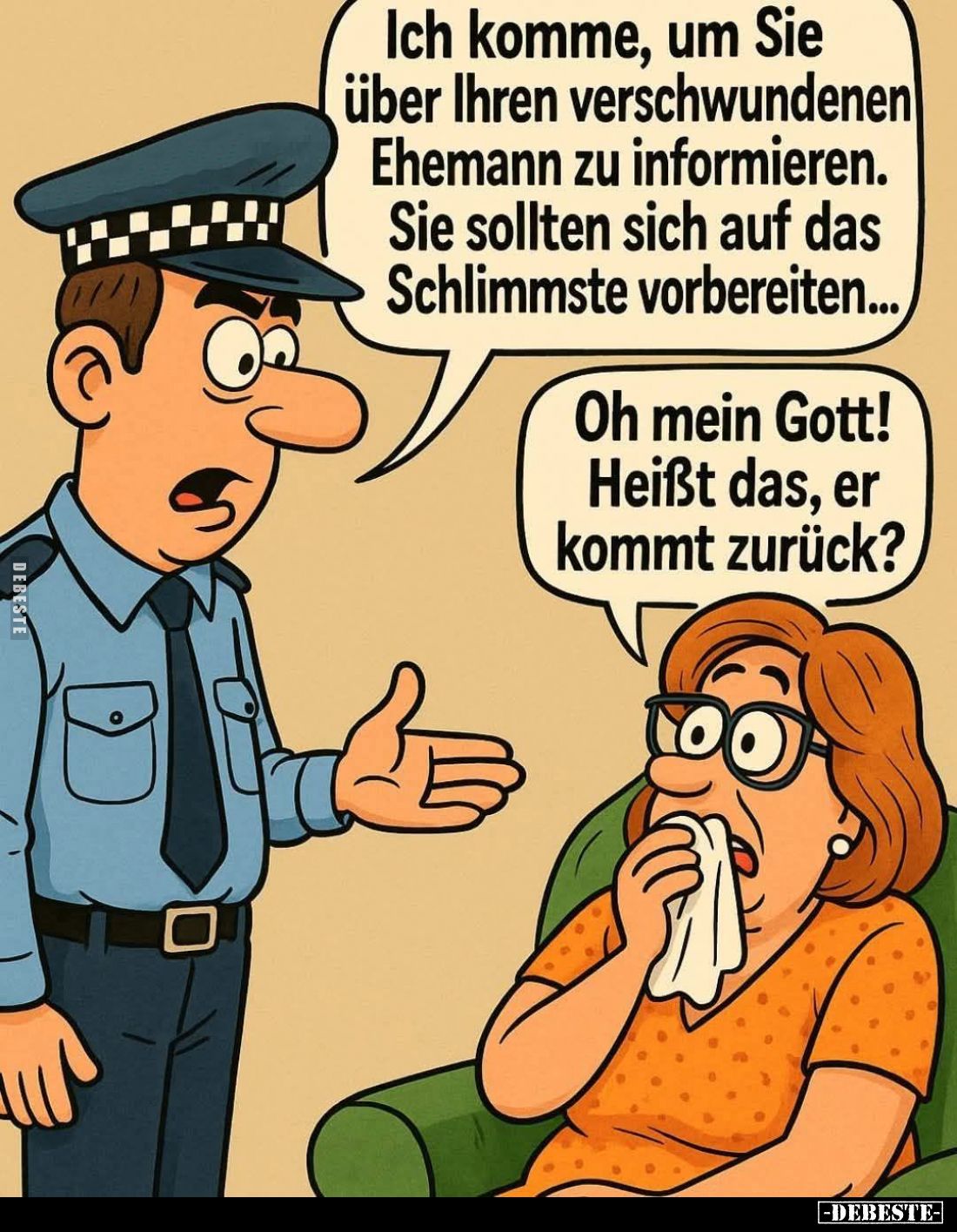 Ich komme, um Sie über Ihren verschwundenen Ehemann zu informieren. Sie sollten sich auf das Schlimmste vorbereiten...
-
Oh...