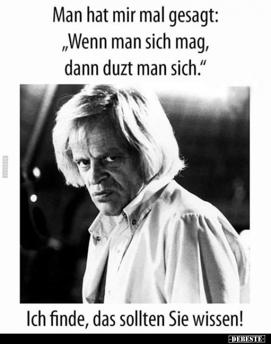 Man hat mir mal gesagt: "Wenn man sich mag, dann duzt man sich." Ich finde, das sollten Sie wissen!