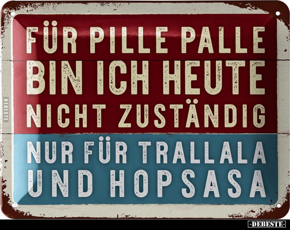 Für Pille Palle bin ich heute nicht zuständig
nur für Trallala und Hopsasa.